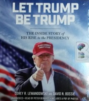 Let Trump Be Trump - The Inside Story of His Rise to the Presidency written by Corey R. Lewandowski and David N. Bossie performed by Peter Berkrot on CD (Unabridged)